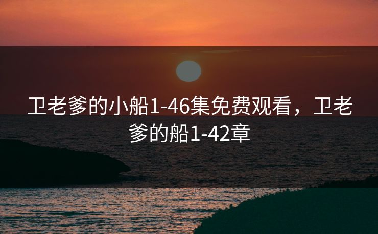 卫老爹的小船1-46集免费观看，卫老爹的船1-42章