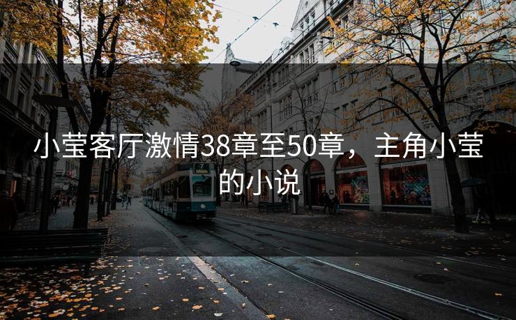 小莹客厅激情38章至50章，主角小莹的小说