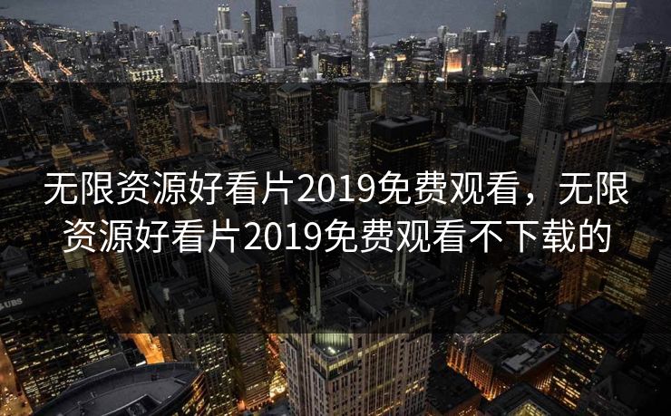 无限资源好看片2019免费观看，无限资源好看片2019免费观看不下载的