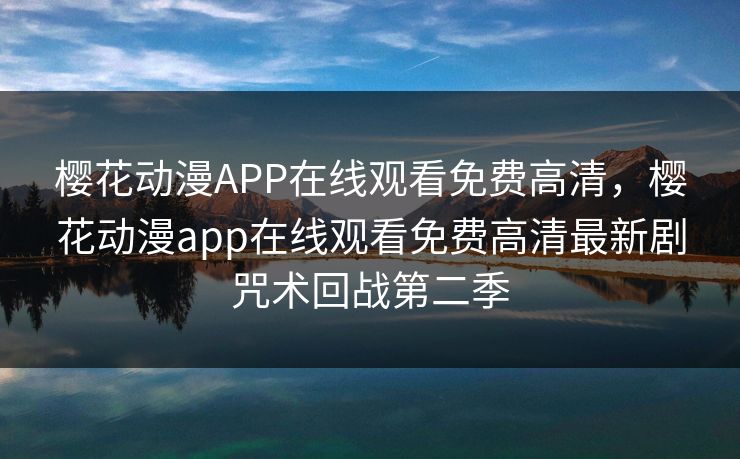 樱花动漫APP在线观看免费高清，樱花动漫app在线观看免费高清最新剧咒术回战第二季