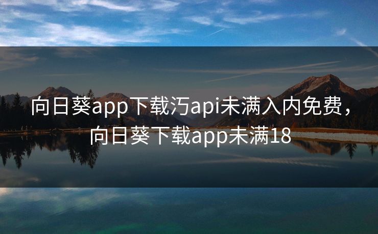 向日葵app下载汅api未满入内免费，向日葵下载app未满18