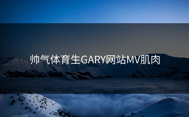帅气体育生GARY网站MV肌肉