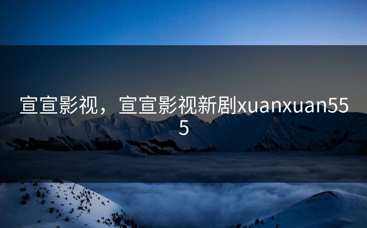 宣宣影视，宣宣影视新剧xuanxuan555