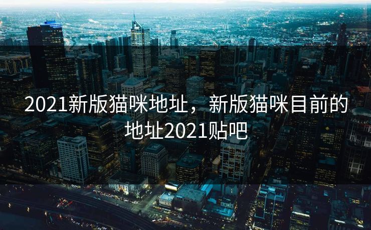 2021新版猫咪地址，新版猫咪目前的地址2021贴吧