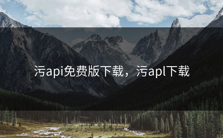 污api免费版下载,污apl下载 污api免费版下载,污apl下载