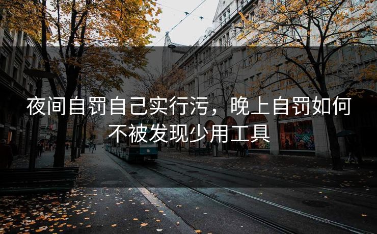 夜间自罚自己实行污，晚上自罚如何不被发现少用工具
