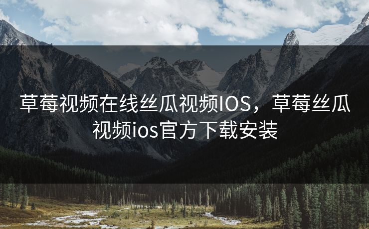 草莓视频在线丝瓜视频IOS，草莓丝瓜视频ios官方下载安装