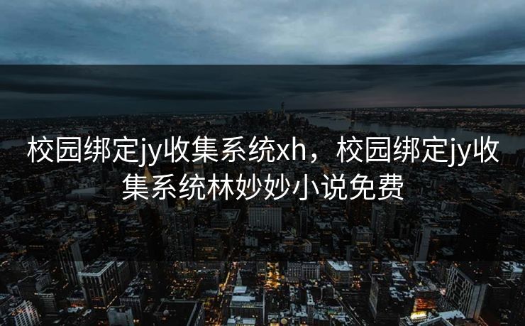校园绑定jy收集系统xh，校园绑定jy收集系统林妙妙小说免费