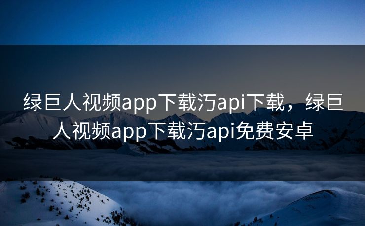 绿巨人视频app下载汅api下载，绿巨人视频app下载汅api免费安卓