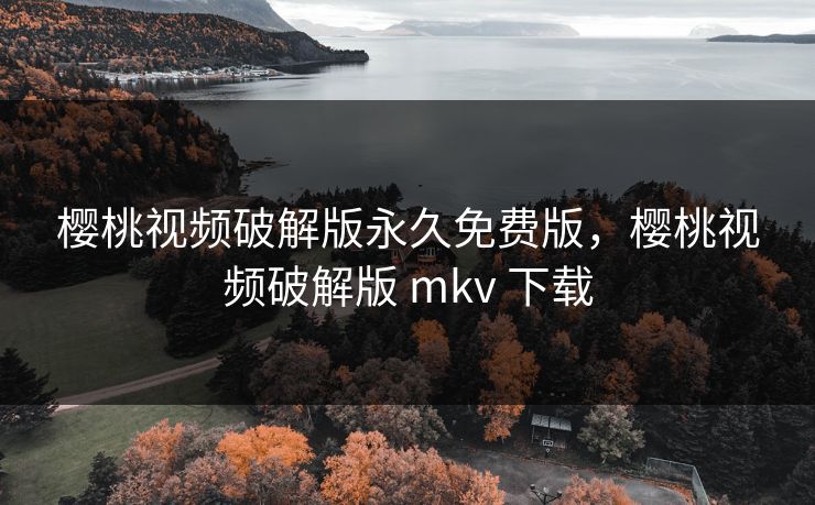 樱桃视频破解版永久免费版,樱桃视频破解版 mkv 下载 樱桃视频破解版永久免费版,樱桃视频破解版 mkv 下载