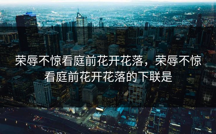 荣辱不惊看庭前花开花落，荣辱不惊看庭前花开花落的下联是