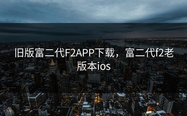 旧版富二代F2APP下载,富二代f2老版本ios 旧版富二代F2APP下载,富二代f2老版本ios