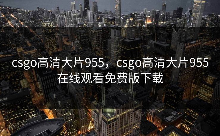 csgo高清大片955，csgo高清大片955在线观看免费版下载