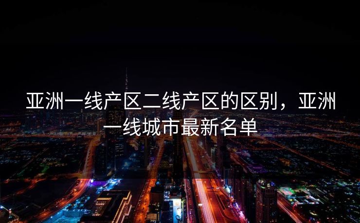 亚洲一线产区二线产区的区别，亚洲一线城市最新名单