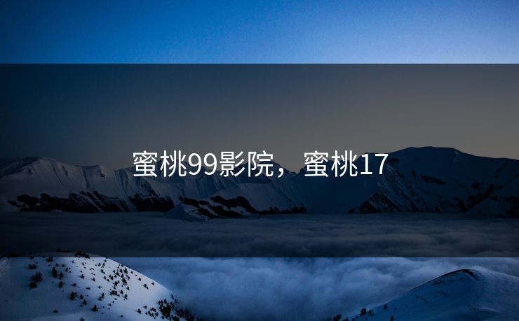 蜜桃99影院,蜜桃17 蜜桃99影院,蜜桃17