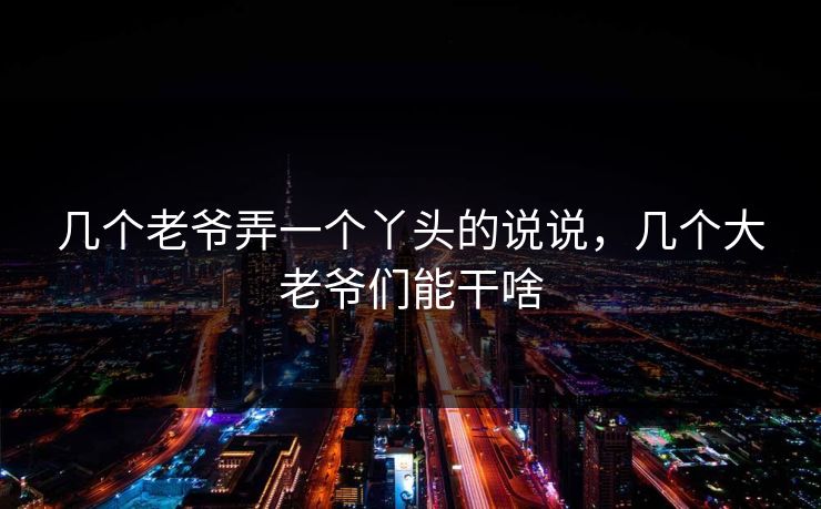 几个老爷弄一个丫头的说说，几个大老爷们能干啥