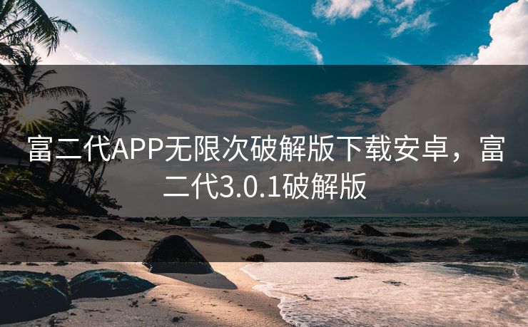 富二代APP无限次破解版下载安卓，富二代3.0.1破解版