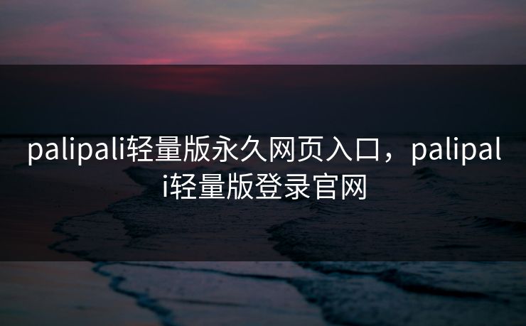 palipali轻量版永久网页入口,palipali轻量版登录官网