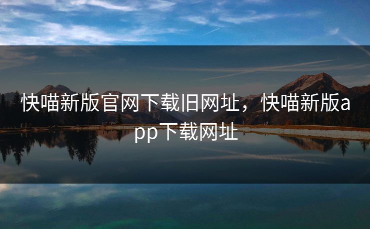 快喵新版官网下载旧网址，快喵新版app下载网址
