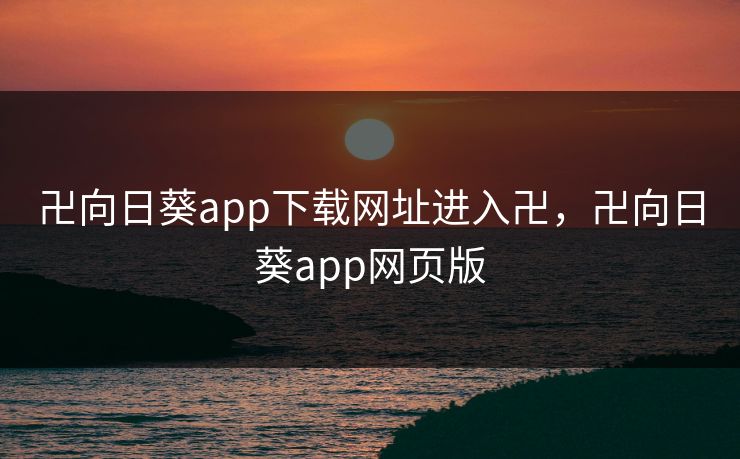 卍向日葵app下载网址进入卍,卍向日葵app网页版 卍向日葵app下载网址进入卍,卍向日葵app网页版