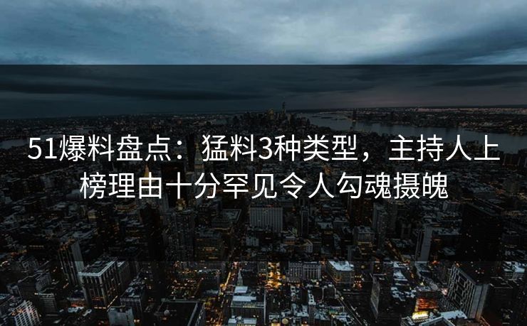 51爆料盘点：猛料3种类型，主持人上榜理由十分罕见令人勾魂摄魄