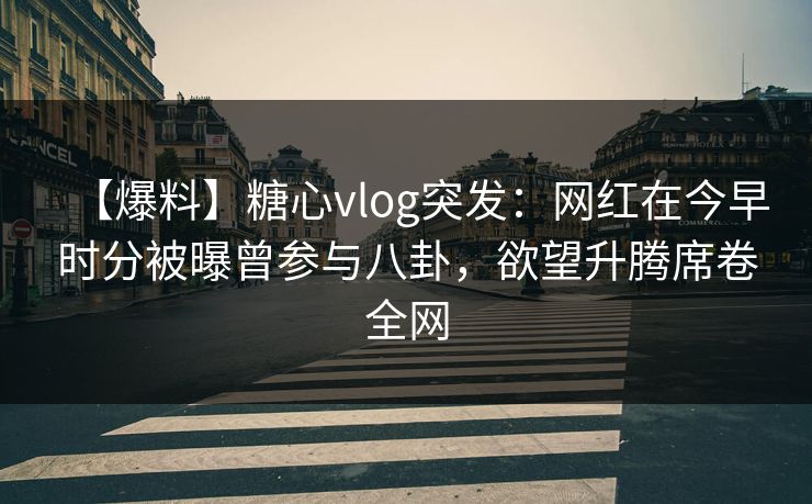 【爆料】糖心vlog突发：网红在今早时分被曝曾参与八卦，欲望升腾席卷全网