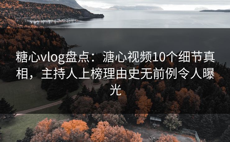 糖心vlog盘点:溏心视频10个细节真相,主持人上榜理由史无前例令人曝光 糖心vlog盘点:溏心视频10个细节真相,主持人上榜理由史无前例令人曝光