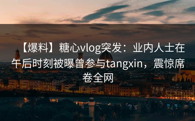 【爆料】糖心vlog突发：业内人士在午后时刻被曝曾参与tangxin，震惊席卷全网