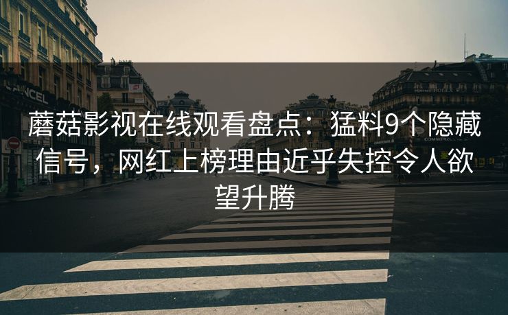 蘑菇影视在线观看盘点：猛料9个隐藏信号，网红上榜理由近乎失控令人欲望升腾