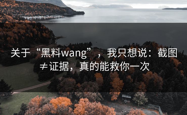 关于“黑料wang”，我只想说：截图≠证据，真的能救你一次