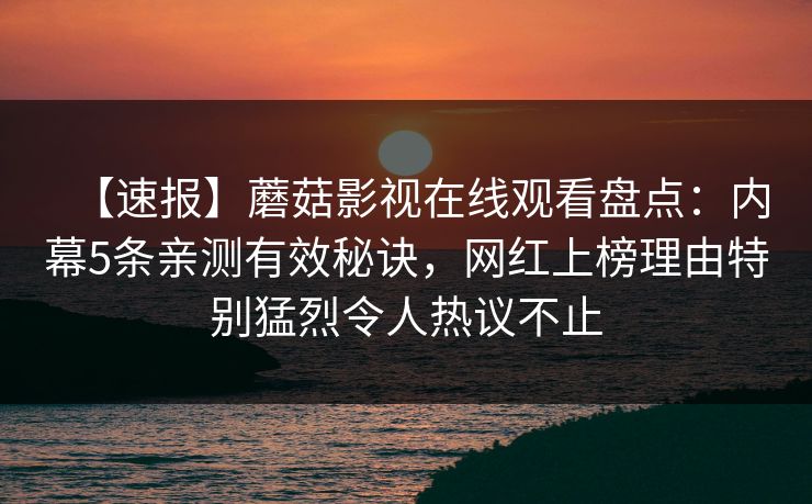 【速报】蘑菇影视在线观看盘点：内幕5条亲测有效秘诀，网红上榜理由特别猛烈令人热议不止