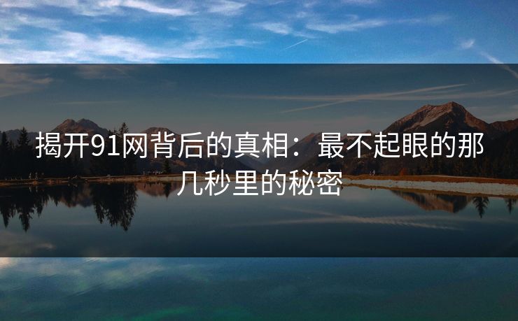 揭开91网背后的真相：最不起眼的那几秒里的秘密