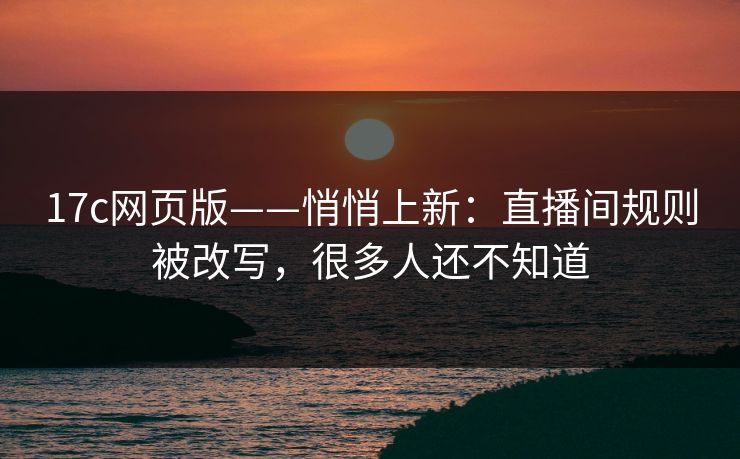 17c网页版——悄悄上新：直播间规则被改写，很多人还不知道