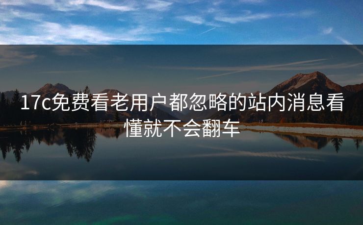 17c免费看老用户都忽略的站内消息看懂就不会翻车