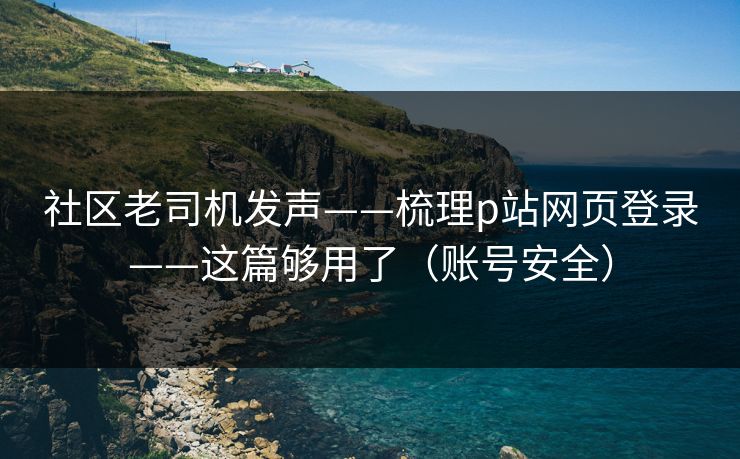 社区老司机发声——梳理p站网页登录——这篇够用了(账号安全)