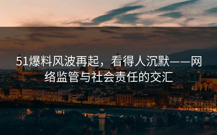 51爆料风波再起，看得人沉默——网络监管与社会责任的交汇