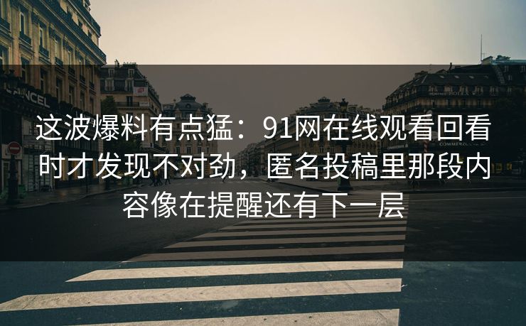 这波爆料有点猛：91网在线观看回看时才发现不对劲，匿名投稿里那段内容像在提醒还有下一层