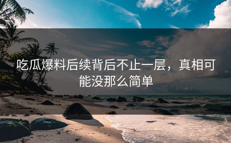 吃瓜爆料后续背后不止一层,真相可能没那么简单