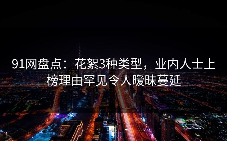91网盘点：花絮3种类型，业内人士上榜理由罕见令人暧昧蔓延