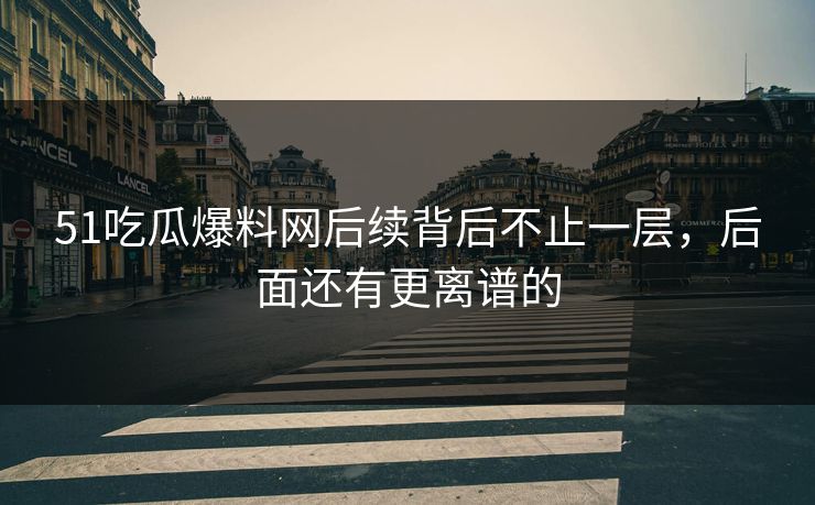51吃瓜爆料网后续背后不止一层,后面还有更离谱的