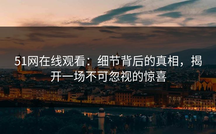 51网在线观看：细节背后的真相，揭开一场不可忽视的惊喜