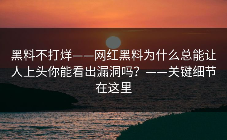 黑料不打烊——网红黑料为什么总能让人上头你能看出漏洞吗?——关键细节在这里