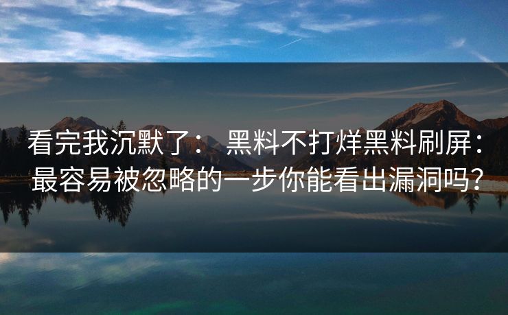 看完我沉默了： 黑料不打烊黑料刷屏： 最容易被忽略的一步你能看出漏洞吗？