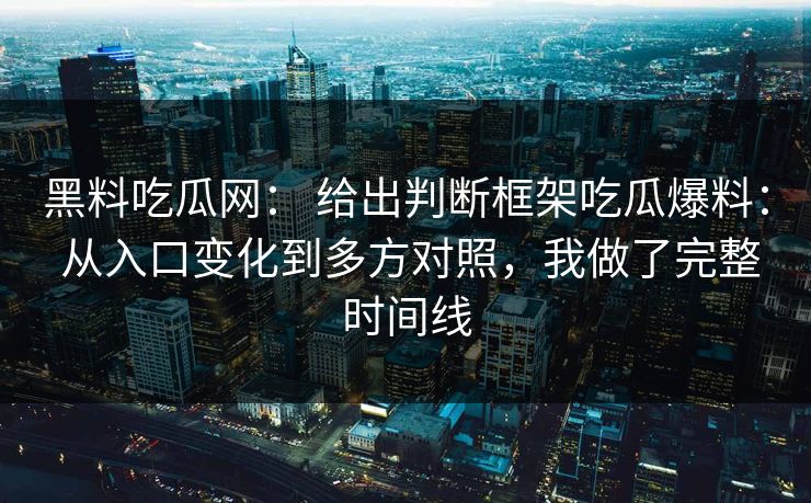 黑料吃瓜网： 给出判断框架吃瓜爆料： 从入口变化到多方对照，我做了完整时间线