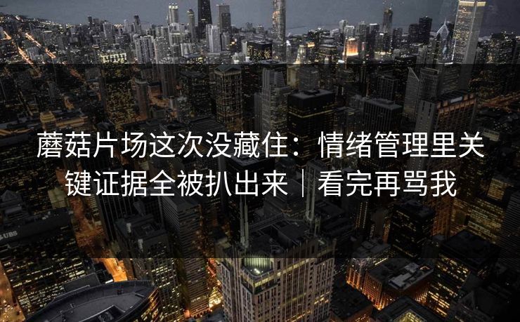 蘑菇片场这次没藏住：情绪管理里关键证据全被扒出来｜看完再骂我