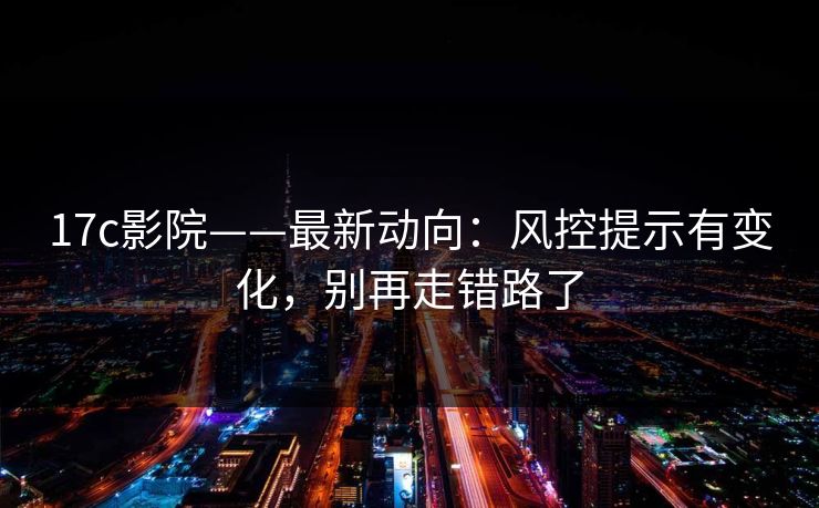 17c影院——最新动向：风控提示有变化，别再走错路了