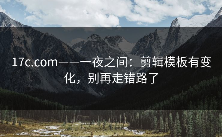 17c.com——一夜之间:剪辑模板有变化,别再走错路了