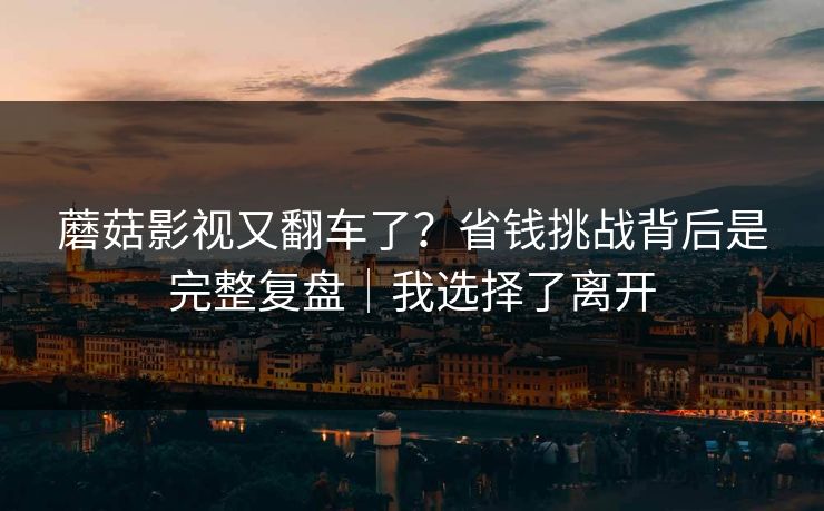 蘑菇影视又翻车了？省钱挑战背后是完整复盘｜我选择了离开