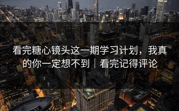 看完糖心镜头这一期学习计划，我真的你一定想不到｜看完记得评论