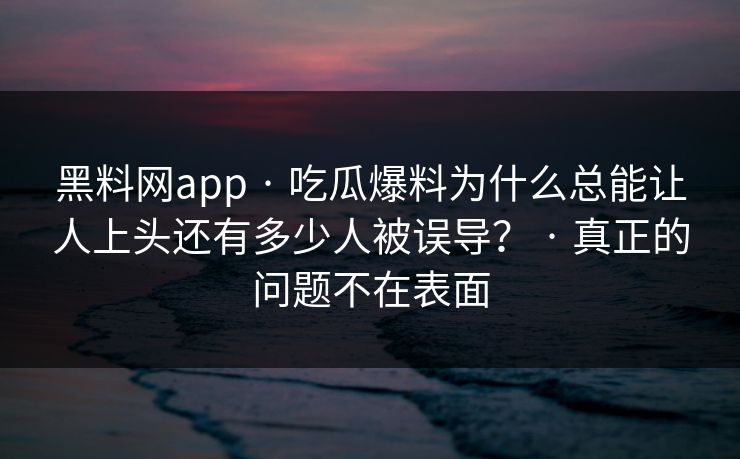 黑料网app · 吃瓜爆料为什么总能让人上头还有多少人被误导? · 真正的问题不在表面